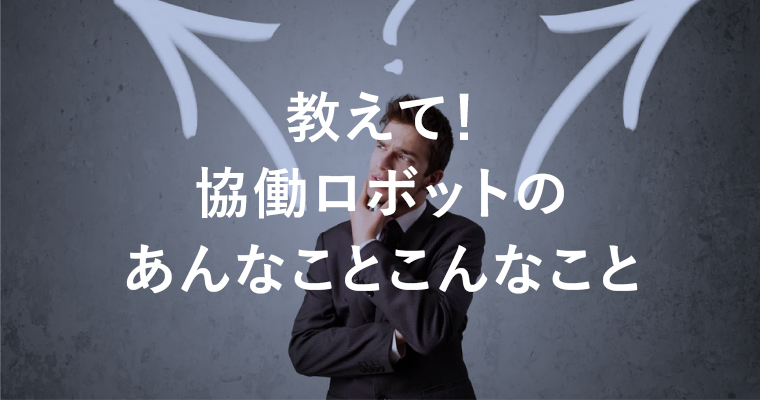 教えて！協働ロボットのあんなことこんなこと